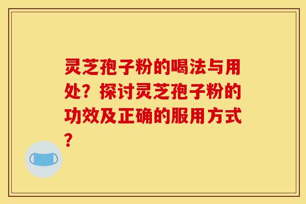 灵芝孢子粉的喝法与用处？探讨灵芝孢子粉的功效及正确的服用方式？