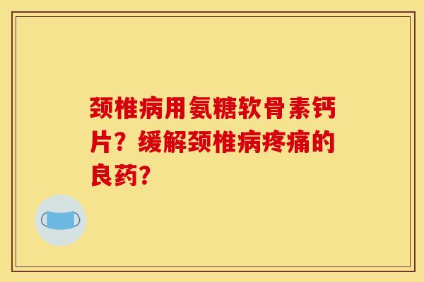 颈椎病用氨糖软骨素钙片？缓解颈椎病疼痛的良药？