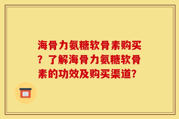海骨力氨糖软骨素购买？了解海骨力氨糖软骨素的功效及购买渠道？