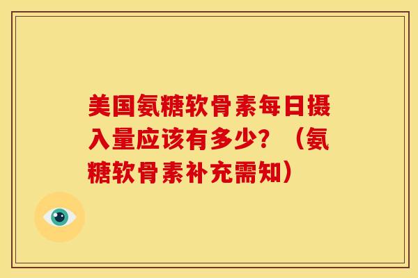 美国氨糖软骨素每日摄入量应该有多少？（氨糖软骨素补充需知）