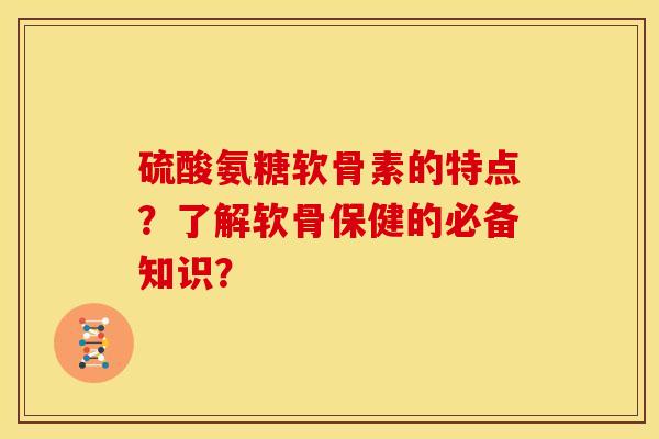 硫酸氨糖软骨素的特点？了解软骨保健的必备知识？
