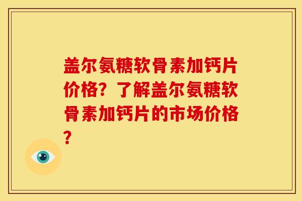 盖尔氨糖软骨素加钙片价格？了解盖尔氨糖软骨素加钙片的市场价格？