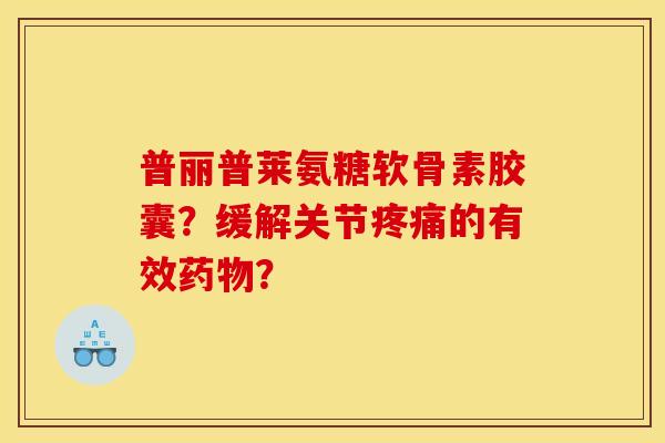普丽普莱氨糖软骨素胶囊？缓解关节疼痛的有效药物？