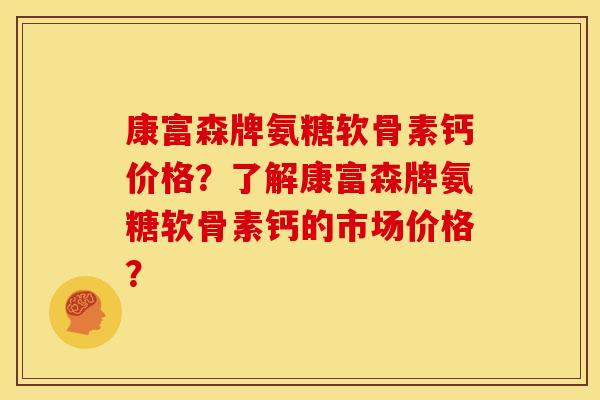 康富森牌氨糖软骨素钙价格？了解康富森牌氨糖软骨素钙的市场价格？