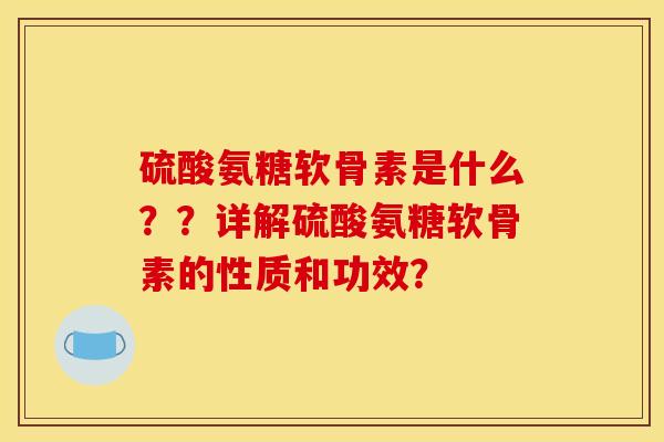 硫酸氨糖软骨素是什么？？详解硫酸氨糖软骨素的性质和功效？