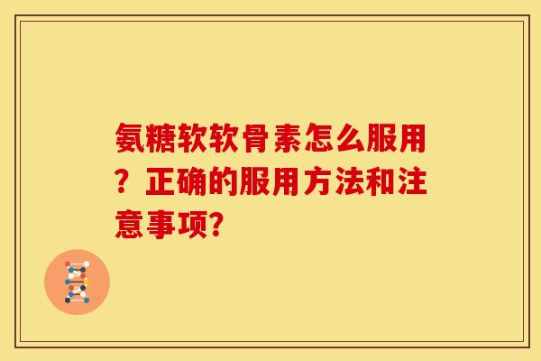 氨糖软软骨素怎么服用？正确的服用方法和注意事项？