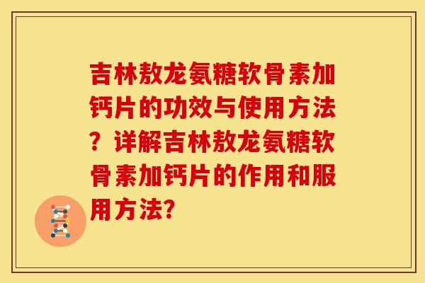 吉林敖龙氨糖软骨素加钙片的功效与使用方法？详解吉林敖龙氨糖软骨素加钙片的作用和服用方法？