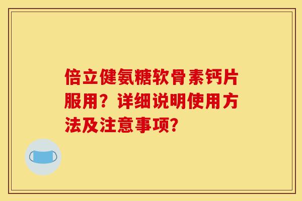 倍立健氨糖软骨素钙片服用？详细说明使用方法及注意事项？