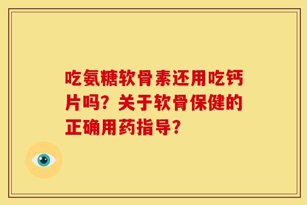 吃氨糖软骨素还用吃钙片吗？关于软骨保健的正确用药指导？