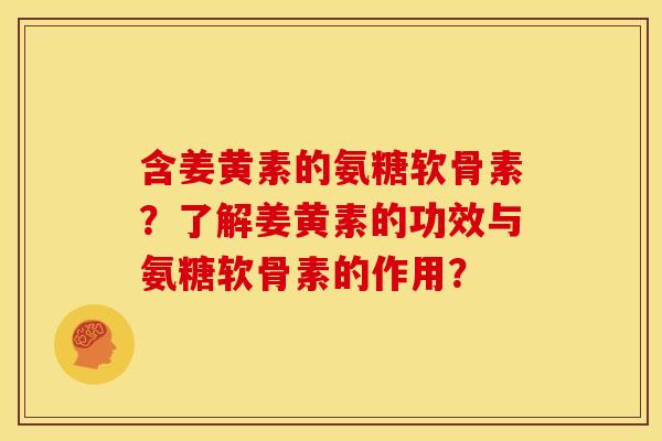 含姜黄素的氨糖软骨素？了解姜黄素的功效与氨糖软骨素的作用？