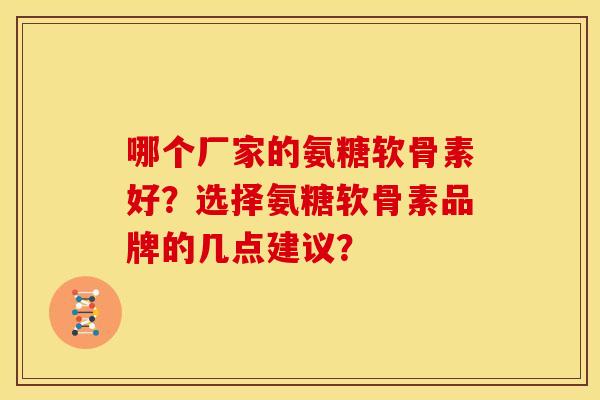 哪个厂家的氨糖软骨素好？选择氨糖软骨素品牌的几点建议？