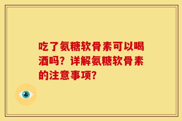 吃了氨糖软骨素可以喝酒吗？详解氨糖软骨素的注意事项？
