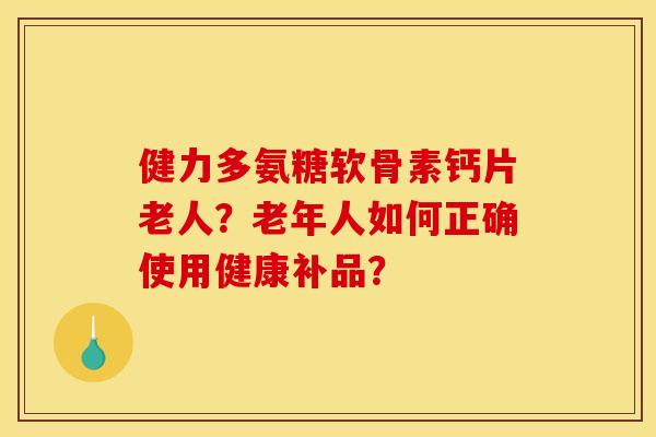 健力多氨糖软骨素钙片老人？老年人如何正确使用健康补品？
