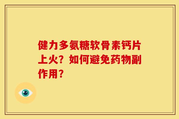 健力多氨糖软骨素钙片上火？如何避免药物副作用？