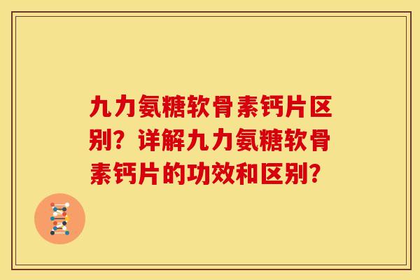 九力氨糖软骨素钙片区别？详解九力氨糖软骨素钙片的功效和区别？