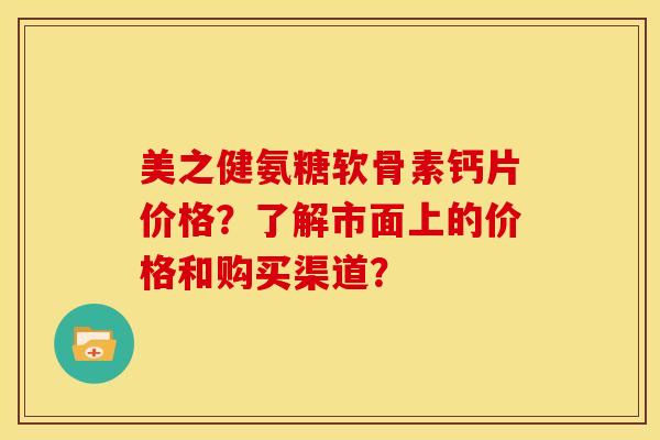 美之健氨糖软骨素钙片价格？了解市面上的价格和购买渠道？