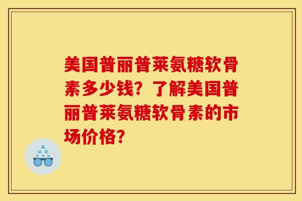 美国普丽普莱氨糖软骨素多少钱？了解美国普丽普莱氨糖软骨素的市场价格？