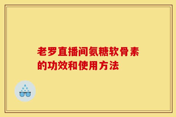 老罗直播间氨糖软骨素的功效和使用方法