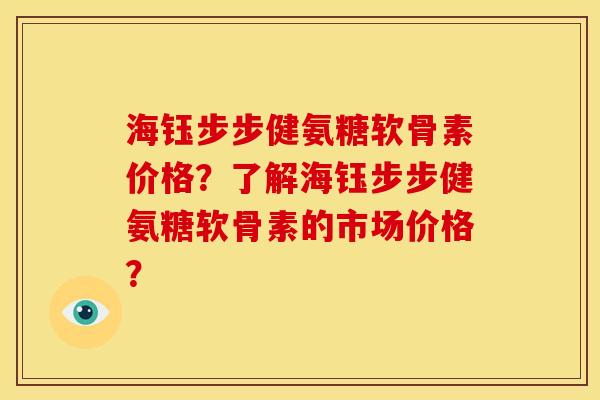 海钰步步健氨糖软骨素价格？了解海钰步步健氨糖软骨素的市场价格？