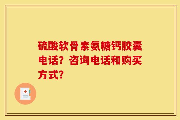 硫酸软骨素氨糖钙胶囊电话？咨询电话和购买方式？