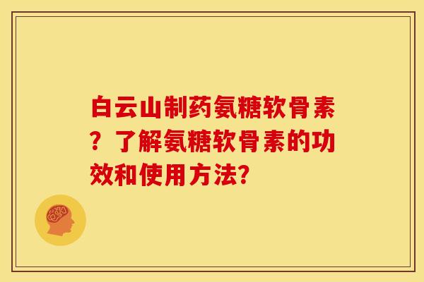白云山制药氨糖软骨素？了解氨糖软骨素的功效和使用方法？