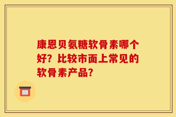 康恩贝氨糖软骨素哪个好？比较市面上常见的软骨素产品？