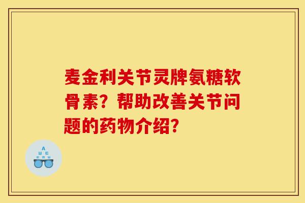 麦金利关节灵牌氨糖软骨素？帮助改善关节问题的药物介绍？