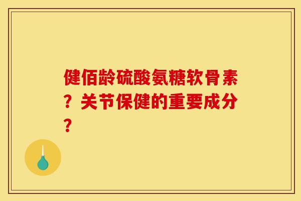 健佰龄硫酸氨糖软骨素？关节保健的重要成分？