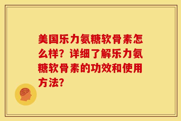 美国乐力氨糖软骨素怎么样？详细了解乐力氨糖软骨素的功效和使用方法？