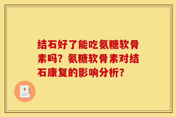 结石好了能吃氨糖软骨素吗？氨糖软骨素对结石康复的影响分析？