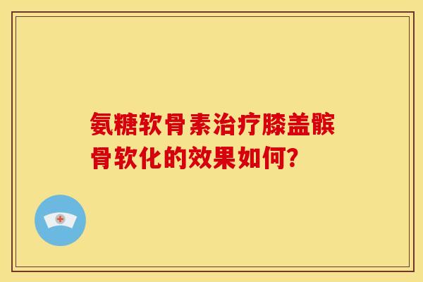 氨糖软骨素治疗膝盖髌骨软化的效果如何？