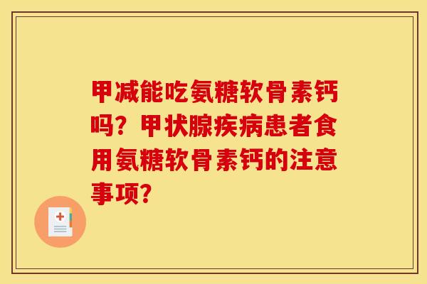 甲减能吃氨糖软骨素钙吗？甲状腺疾病患者食用氨糖软骨素钙的注意事项？