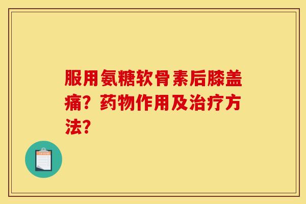 服用氨糖软骨素后膝盖痛？药物作用及治疗方法？