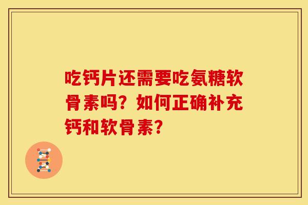 吃钙片还需要吃氨糖软骨素吗？如何正确补充钙和软骨素？