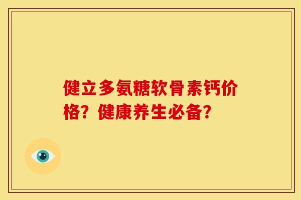 健立多氨糖软骨素钙价格？健康养生必备？