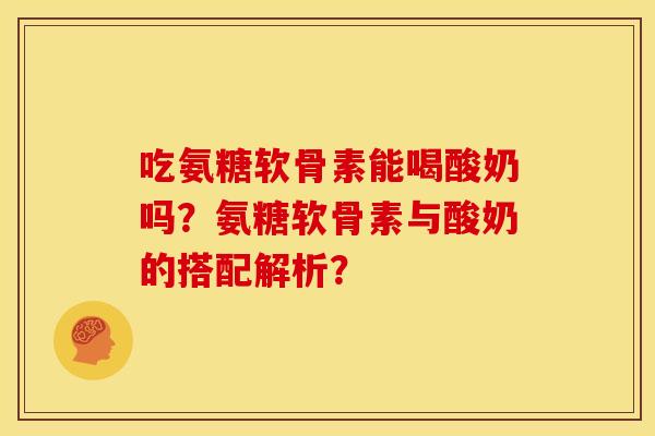 吃氨糖软骨素能喝酸奶吗？氨糖软骨素与酸奶的搭配解析？