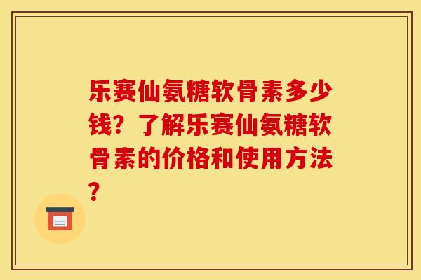 乐赛仙氨糖软骨素多少钱？了解乐赛仙氨糖软骨素的价格和使用方法？