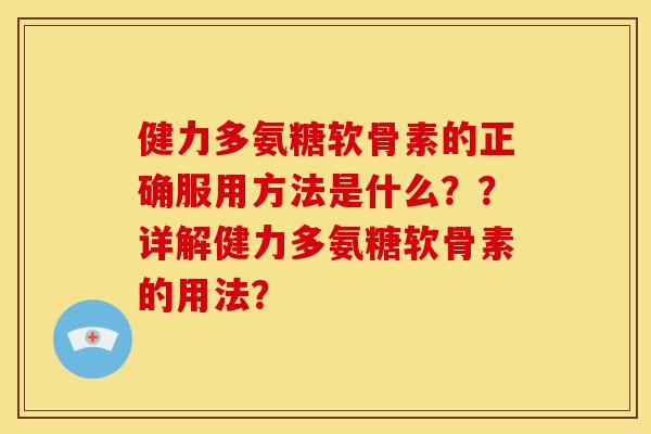 健力多氨糖软骨素的正确服用方法是什么？？详解健力多氨糖软骨素的用法？