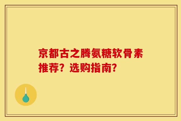 京都古之腾氨糖软骨素推荐？选购指南？