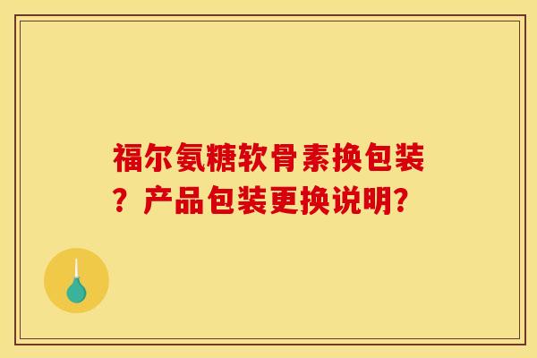 福尔氨糖软骨素换包装？产品包装更换说明？