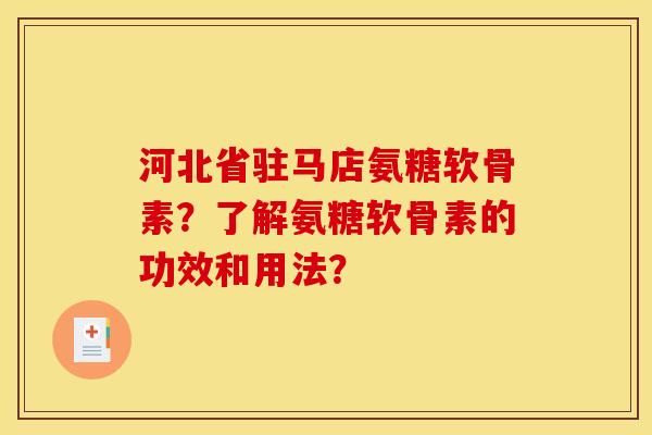 河北省驻马店氨糖软骨素？了解氨糖软骨素的功效和用法？