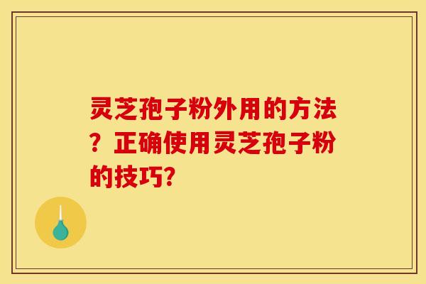 灵芝孢子粉外用的方法？正确使用灵芝孢子粉的技巧？