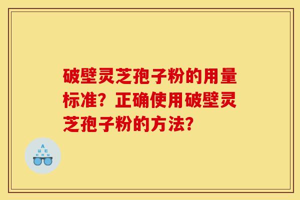 破壁灵芝孢子粉的用量标准？正确使用破壁灵芝孢子粉的方法？