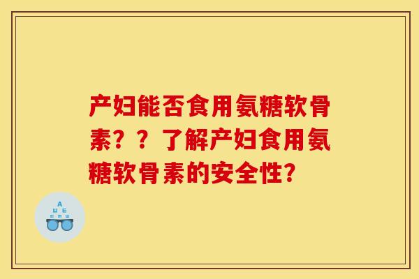 产妇能否食用氨糖软骨素？？了解产妇食用氨糖软骨素的安全性？