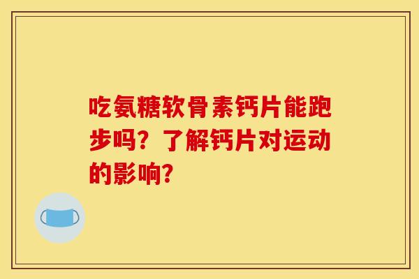 吃氨糖软骨素钙片能跑步吗？了解钙片对运动的影响？