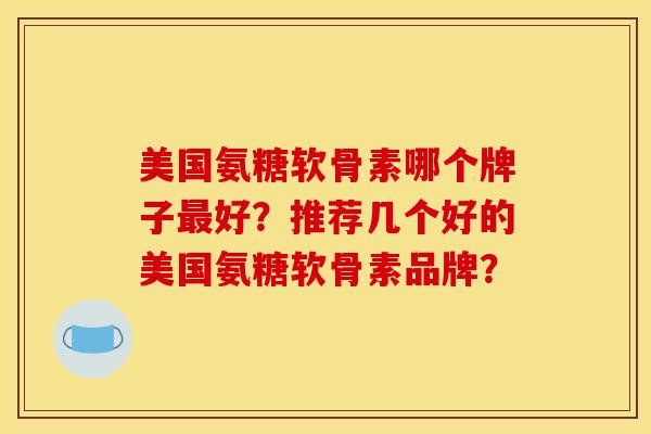 美国氨糖软骨素哪个牌子最好？推荐几个好的美国氨糖软骨素品牌？