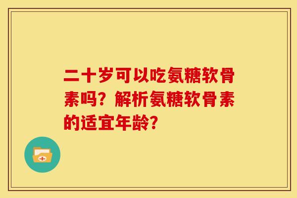 二十岁可以吃氨糖软骨素吗？解析氨糖软骨素的适宜年龄？