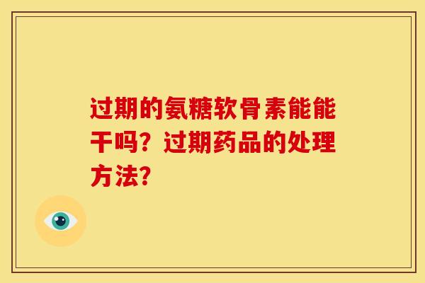 过期的氨糖软骨素能能干吗？过期药品的处理方法？