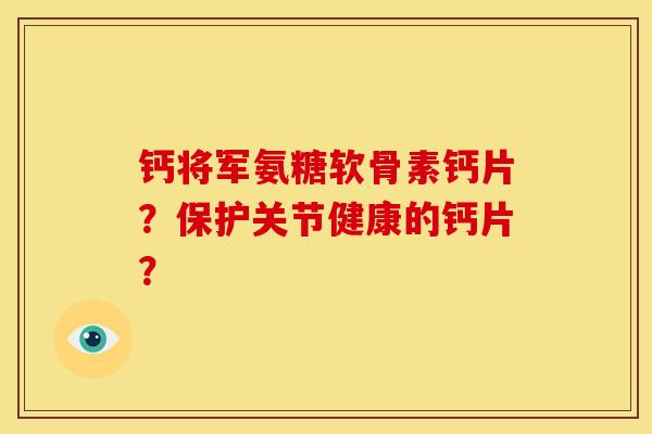 钙将军氨糖软骨素钙片？保护关节健康的钙片？