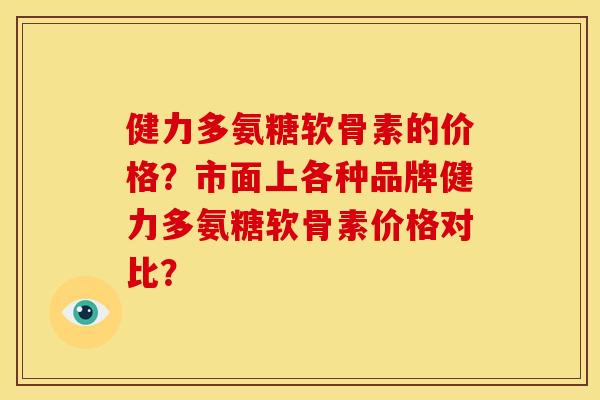 健力多氨糖软骨素的价格？市面上各种品牌健力多氨糖软骨素价格对比？